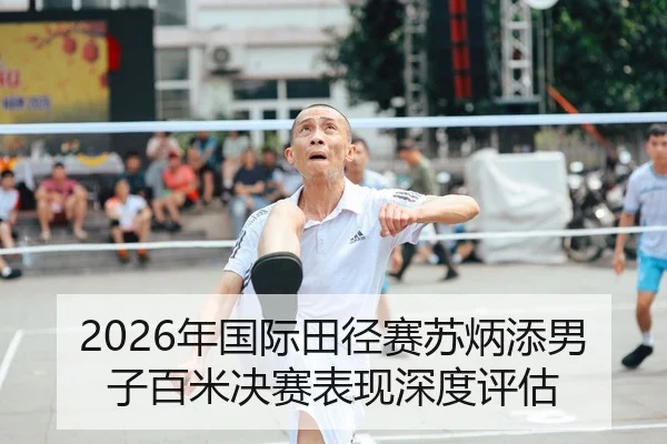 2026年国际田径赛苏炳添男子百米决赛表现深度评估