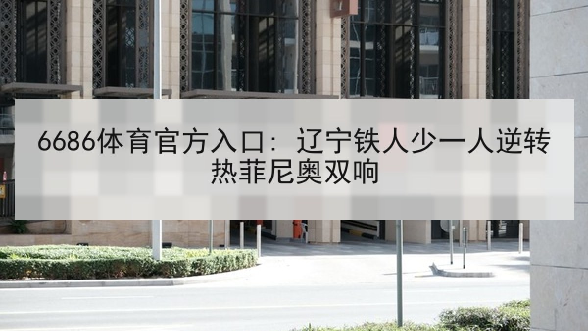 6686体育官方入口: 辽宁铁人少一人逆转热菲尼奥双响