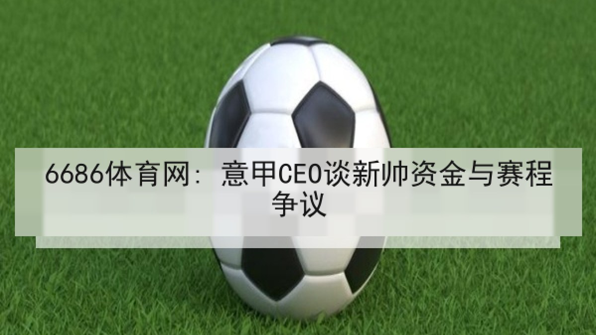 6686体育网: 意甲CEO谈新帅资金与赛程争议