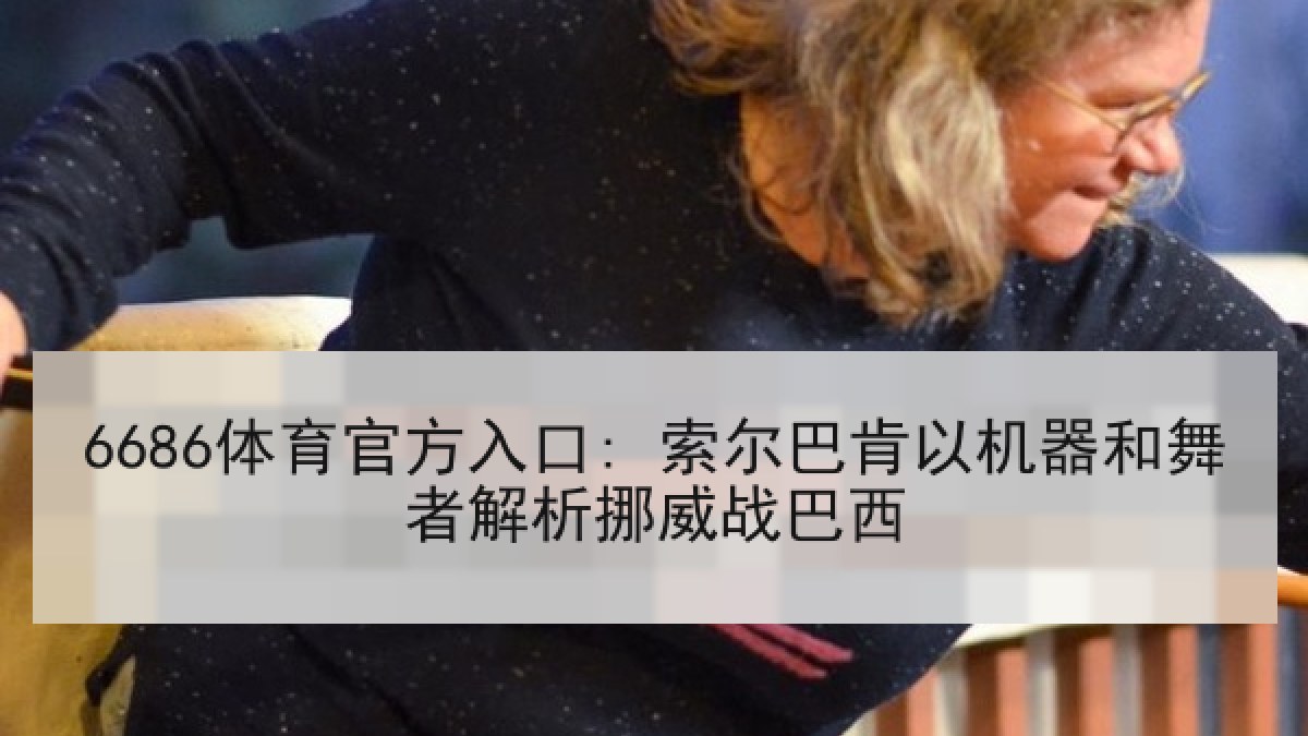 6686体育官方入口: 索尔巴肯以机器和舞者解析挪威战巴西