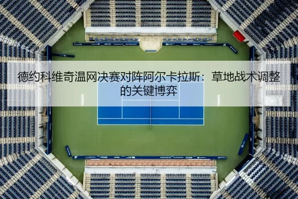 德约科维奇温网决赛对阵阿尔卡拉斯：草地战术调整的关键博弈