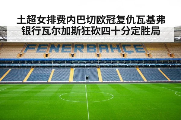 土超女排费内巴切欧冠复仇瓦基弗银行瓦尔加斯狂砍四十分定胜局
