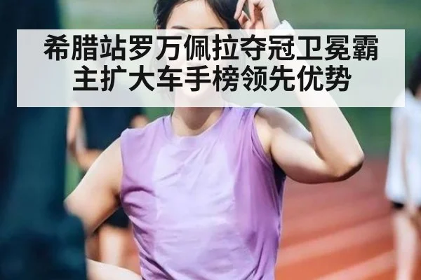 希腊站罗万佩拉夺冠卫冕霸主扩大车手榜领先优势