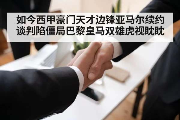 如今西甲豪门天才边锋亚马尔续约谈判陷僵局巴黎皇马双雄虎视眈眈
