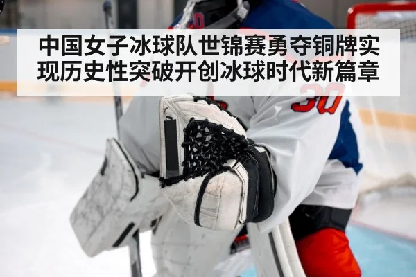 中国女子冰球队世锦赛勇夺铜牌实现历史性突破开创冰球时代新篇章